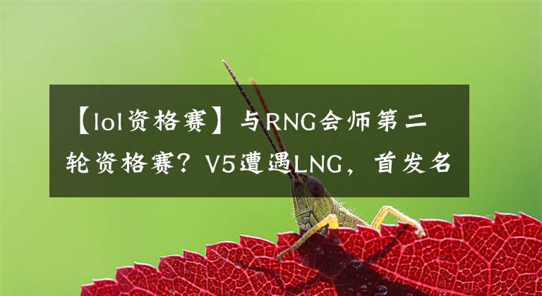 【lol资格赛】与RNG会师第二轮资格赛？V5遭遇LNG，首发名单引发热议