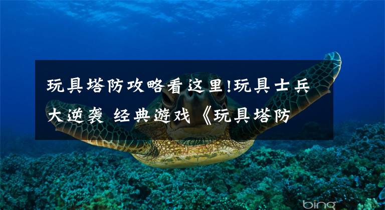 玩具塔防攻略看这里!玩具士兵大逆袭 经典游戏《玩具塔防 2》重制版上架