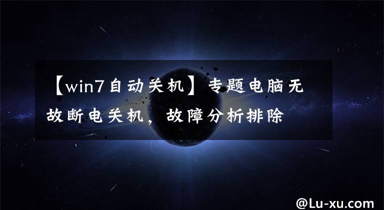 【win7自动关机】专题电脑无故断电关机，故障分析排除