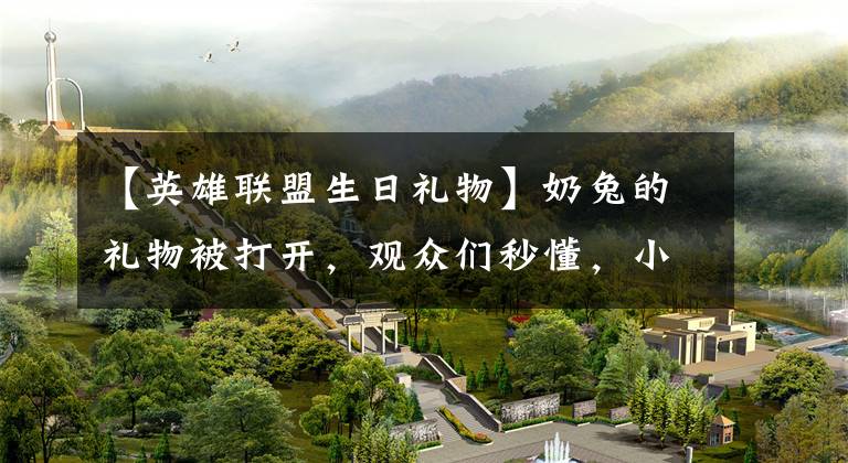 【英雄联盟生日礼物】奶兔的礼物被打开，观众们秒懂，小超梦却呆住，生日会COS跑不了