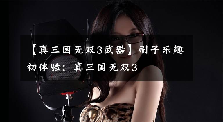【真三国无双3武器】刷子乐趣初体验：真三国无双3
