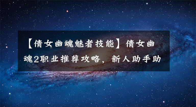 【倩女幽魂魅者技能】倩女幽魂2职业推荐攻略,新人助手助理说明