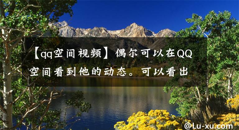 【qq空间视频】偶尔可以在QQ空间看到他的动态。可以看出是十年前的工作,长得帅还是没结婚。