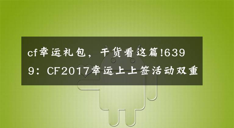 cf幸运礼包，干货看这篇!6399：CF2017幸运上上签活动双重礼包内奖励及获取方法详解