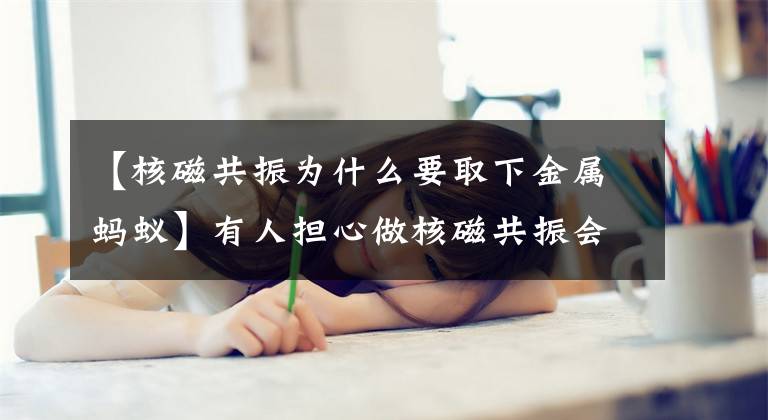 【核磁共振为什么要取下金属蚂蚁】有人担心做核磁共振会对身体造成伤害。事实上？蚂蚁庄园11.16回答分析