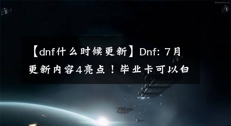 【dnf什么时候更新】Dnf: 7月更新内容4亮点！毕业卡可以白办，门票可以换成金绿石