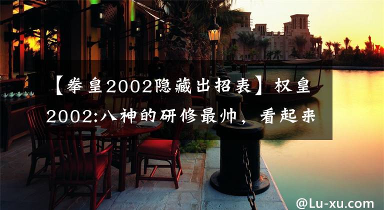 【拳皇2002隐藏出招表】权皇2002:八神的研修最帅，看起来很舒服！