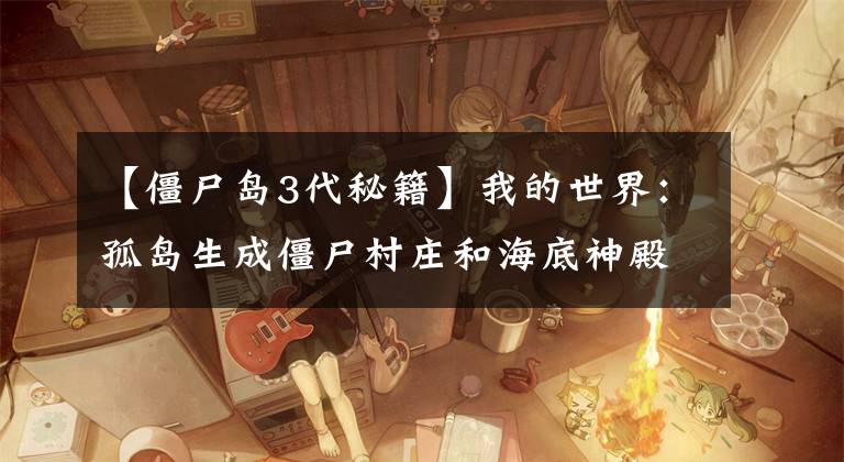 【僵尸岛3代秘籍】我的世界：孤岛生成僵尸村庄和海底神殿，新手看后心凉了一半！