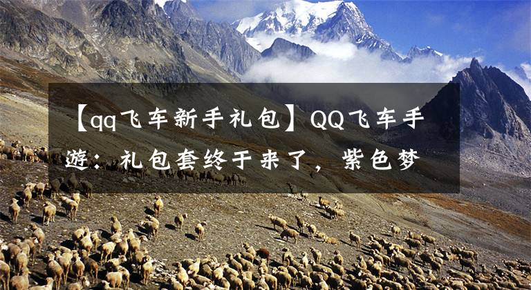 【qq飞车新手礼包】QQ飞车手游：礼包套终于来了，紫色梦幻的和星梦派对一样