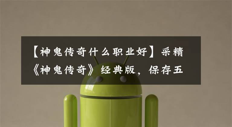 【神鬼传奇什么职业好】采精《神鬼传奇》经典版,保存五大职业。