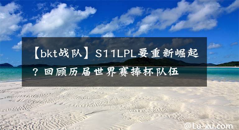 【bkt战队】S11LPL要重新崛起 ? 回顾历届世界赛捧杯队伍