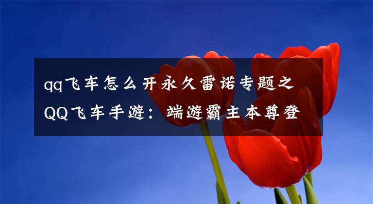 qq飞车怎么开永久雷诺专题之QQ飞车手游:端游霸主本尊登场,疑是新全民白嫖车?