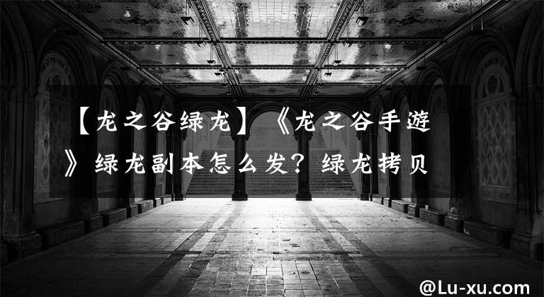 【龙之谷绿龙】《龙之谷手游》绿龙副本怎么发？绿龙拷贝水平通关游戏攻略