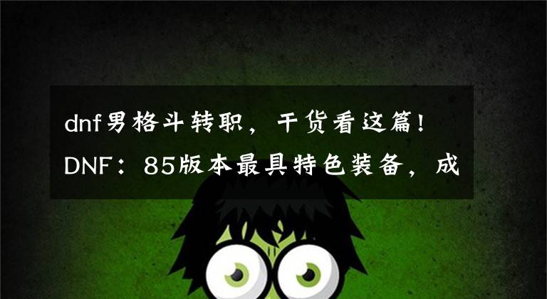 dnf男格斗转职，干货看这篇!DNF：85版本最具特色装备，成为玩家追捧的对象，你拥有过吗？