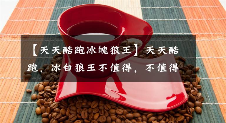 【天天酷跑冰魄狼王】天天酷跑，冰白狼王不值得，不值得换冰白狼王，好吗？