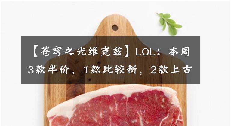 【苍穹之光维克兹】LOL：本周3款半价，1款比较新，2款上古时期的皮肤