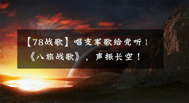 【78战歌】唱支军歌给党听 | 《八旅战歌》，声振长空！