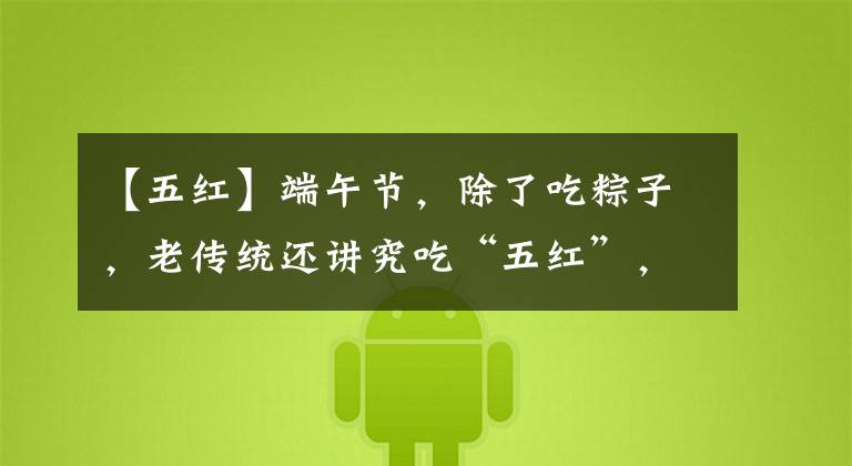 【五红】端午节，除了吃粽子，老传统还讲究吃“五红”，为家人迎祥纳福