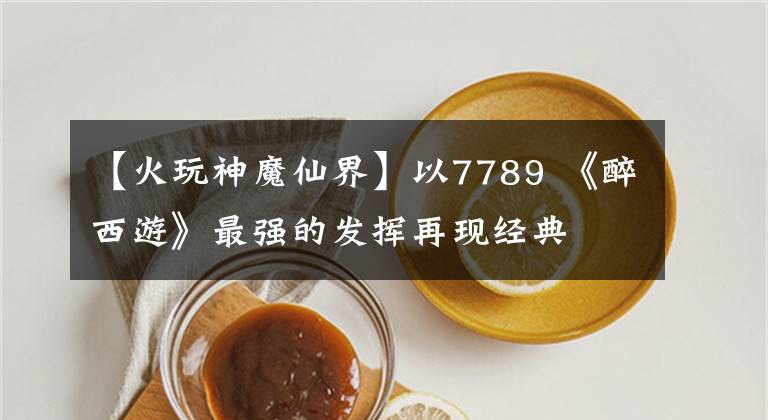 【火玩神魔仙界】以7789 《醉西游》最强的发挥再现经典
