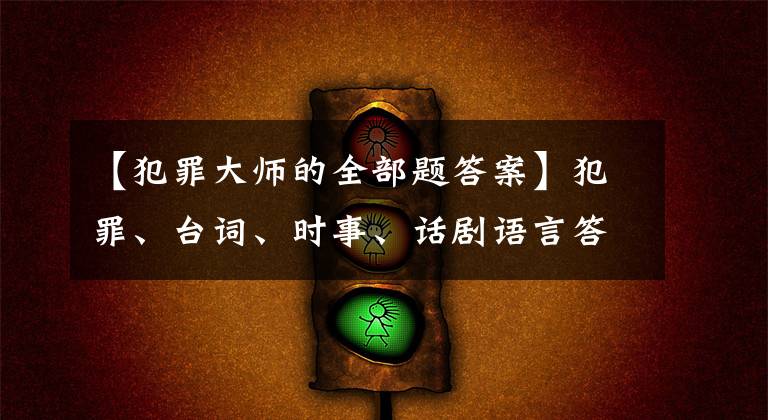 【犯罪大师的全部题答案】犯罪、台词、时事、话剧语言答案、大田时事、话剧语言全部关卡答案、详细说明。