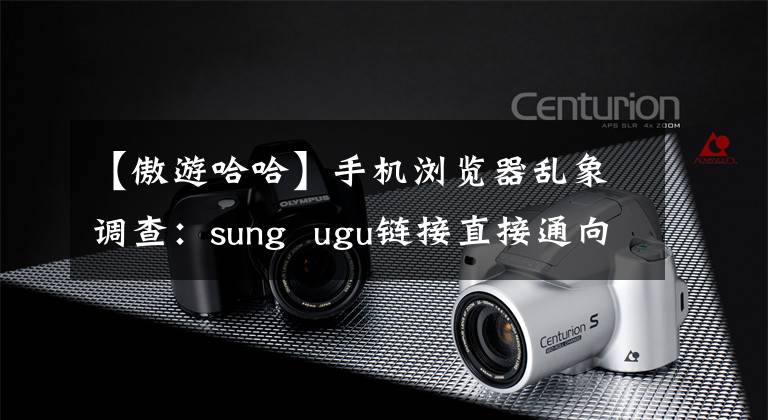 【傲游哈哈】手机浏览器乱象调查：sung ugu链接直接通向赌博网站，QQ是为了诱导非法网贷。