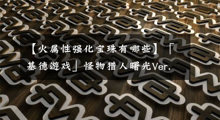 【火属性强化宝珠有哪些】「基德游戏」怪物猎人曙光Ver.10攻略-贯穿属性重弩配装