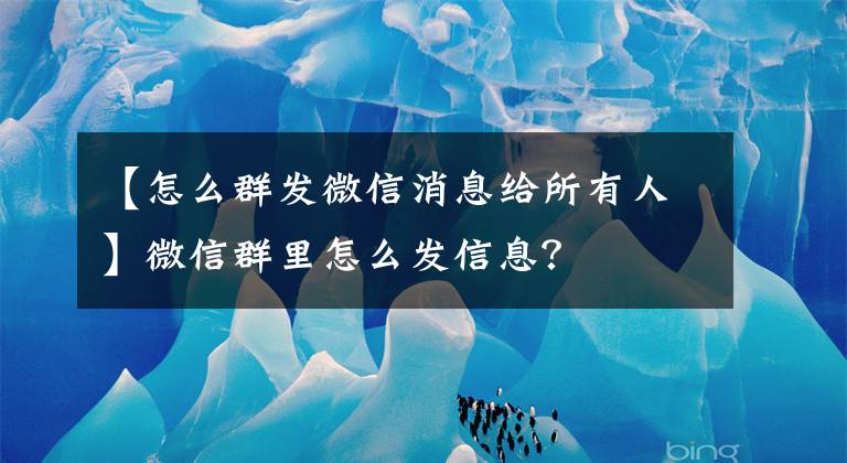 【怎么群发微信消息给所有人】微信群里怎么发信息?