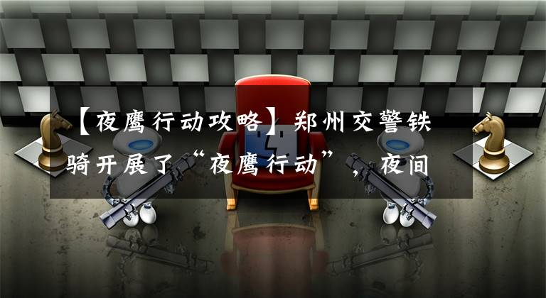 【夜鹰行动攻略】郑州交警铁骑开展了“夜鹰行动”，夜间打击了各种严重的交通法行为。