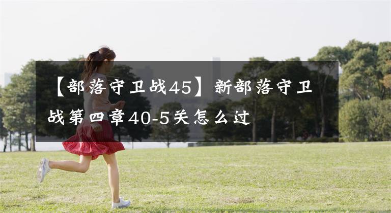 【部落守卫战45】新部落守卫战第四章40-5关怎么过