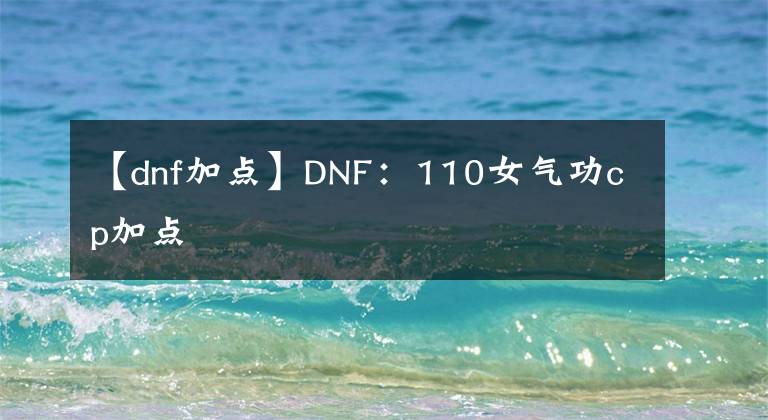 【dnf加点】DNF：110女气功cp加点