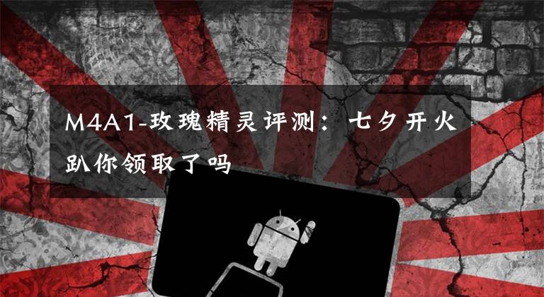 M4A1-玫瑰精灵评测:七夕开火趴你领取了吗