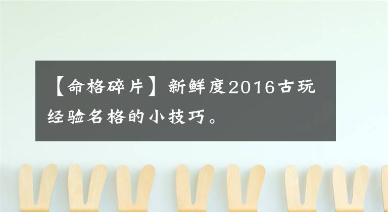 【命格碎片】新鲜度2016古玩经验名格的小技巧。