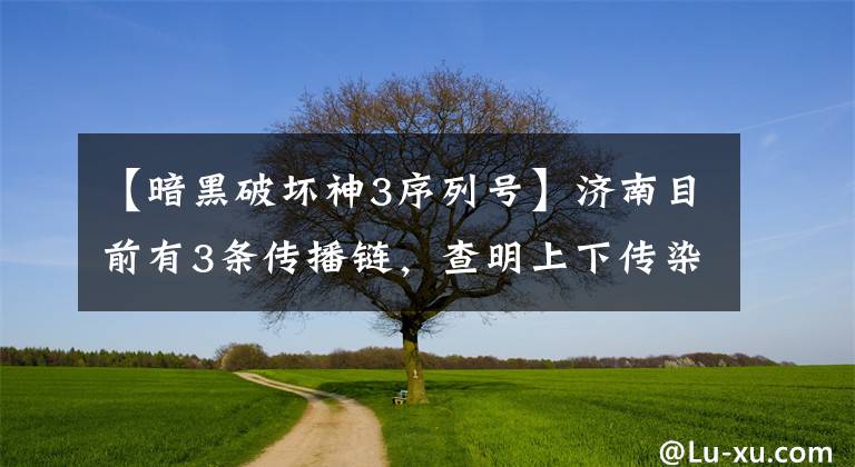 【暗黑破坏神3序列号】济南目前有3条传播链,查明上下传染病的根源。揭示了新一轮预防领域核酸筛选。