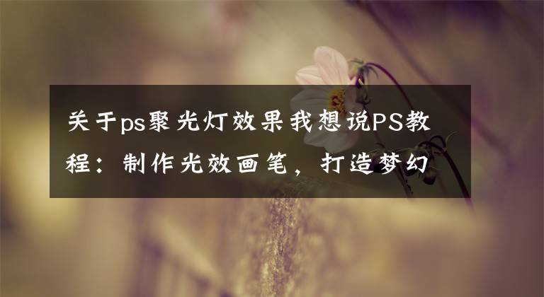 关于ps聚光灯效果我想说PS教程：制作光效画笔，打造梦幻的萤火虫之夜