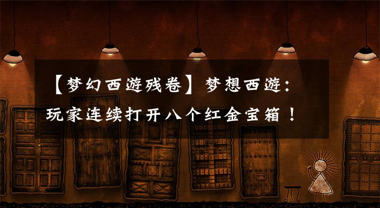 【梦幻西游残卷】梦想西游：玩家连续打开八个红金宝箱！不仅如愿以偿，还有意外的喜悦