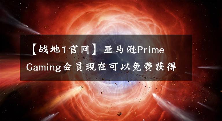 【战地1官网】亚马逊Prime  Gaming会员现在可以免费获得《战地1》
