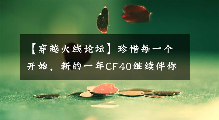 【穿越火线论坛】珍惜每一个开始，新的一年CF40继续伴你前行