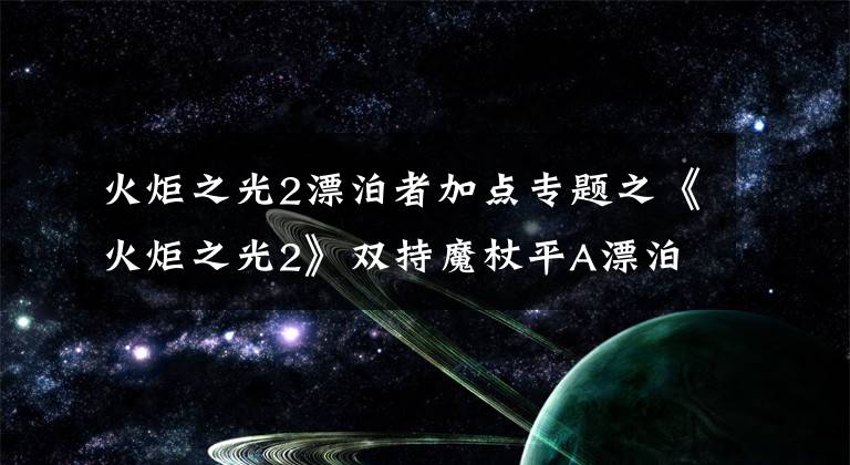 火炬之光2漂泊者加点专题之《火炬之光2》双持魔杖平A漂泊build攻略