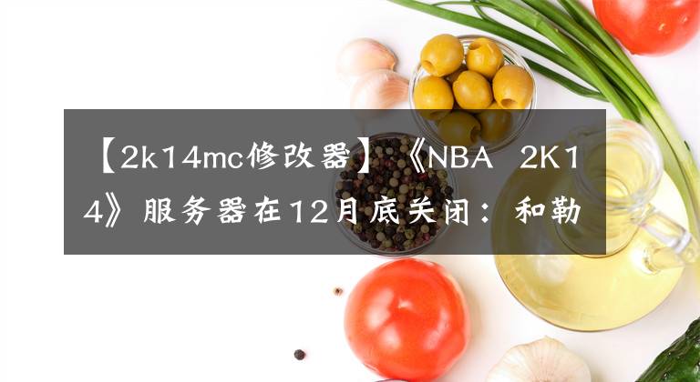 【2k14mc修改器】《NBA  2K14》服务器在12月底关闭：和勒布朗再见！