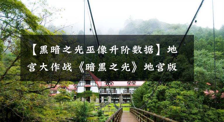 【黑暗之光巫像升阶数据】地宫大作战《暗黑之光》地宫版本再升级