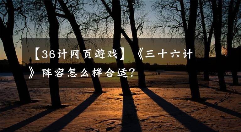 【36计网页游戏】《三十六计》阵容怎么样合适？