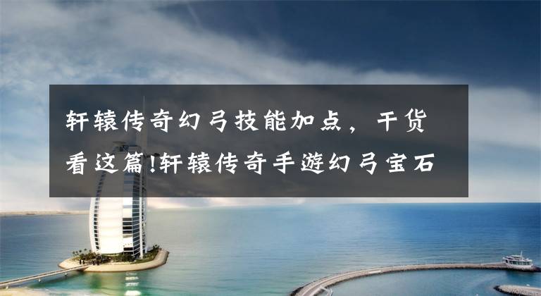 轩辕传奇幻弓技能加点,干货看这篇!轩辕传奇手游幻弓宝石搭配 天生的狙击手