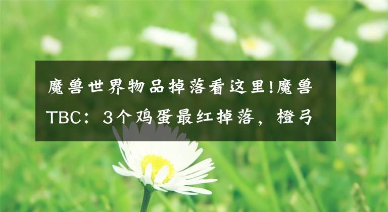 魔兽世界物品掉落看这里!魔兽TBC：3个鸡蛋最红掉落，橙弓日灸如白菜，锁甲裤子比蛋刀还贵