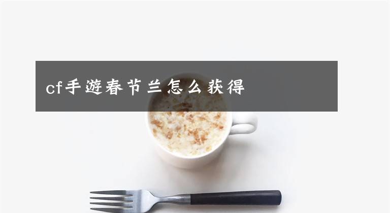 cf手游春节兰怎么获得