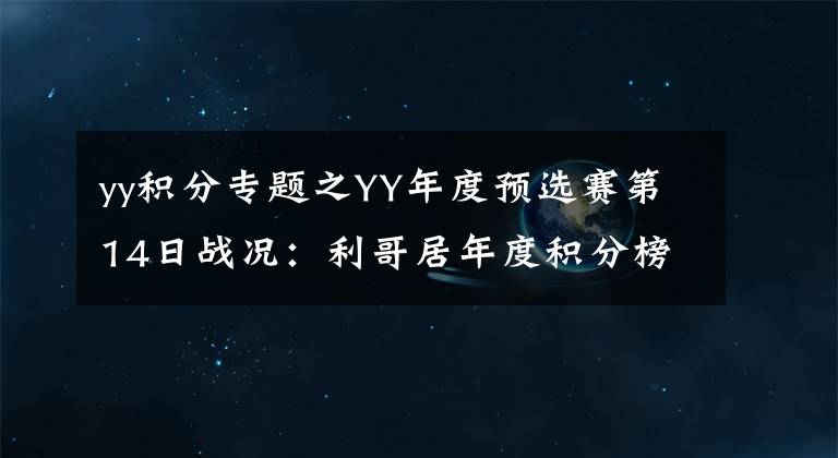 yy积分专题之YY年度预选赛第14日战况：利哥居年度积分榜首，MC天佑领跑
