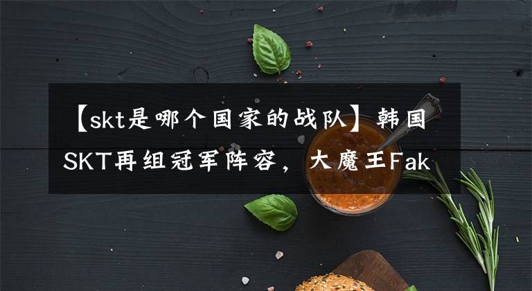 【skt是哪个国家的战队】韩国SKT再组冠军阵容，大魔王Faker笑送前队友