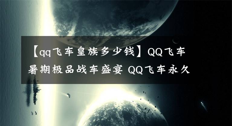 【qq飞车皇族多少钱】QQ飞车暑期极品战车盛宴 QQ飞车永久T2+永久S车送惊喜