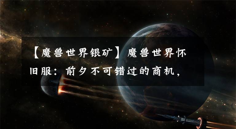 【魔兽世界银矿】魔兽世界怀旧服：前夕不可错过的商机，第一天估计卖到手软