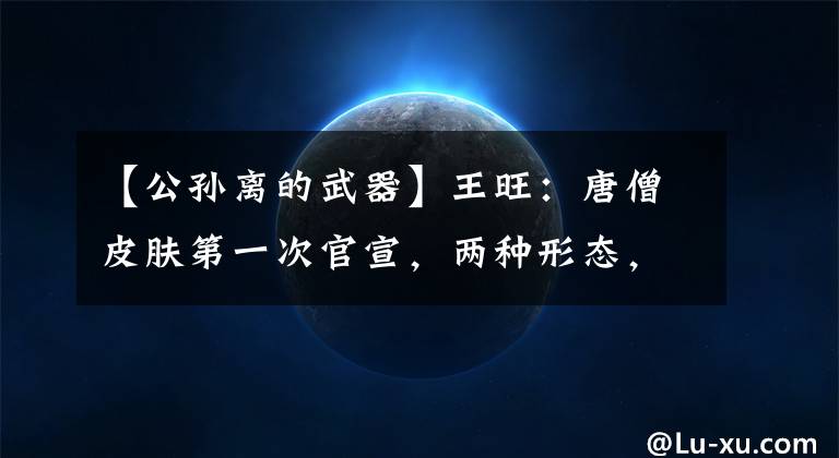 【公孙离的武器】王旺：唐僧皮肤第一次官宣，两种形态，天祝公主特效第一次曝光，美翻了。