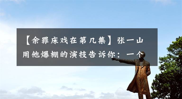 【余罪床戏在第几集】张一山用他爆棚的演技告诉你:一个人也能演床戏!